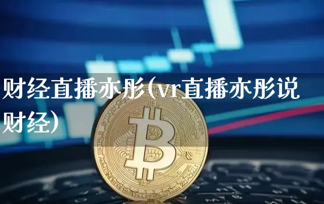 财经直播亦彤(vr直播亦彤说财经)_https://www.huakunhengjia.com_期货资讯_第1张