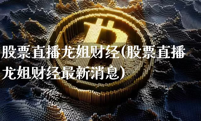 股票直播龙姐财经(股票直播龙姐财经最新消息)_https://www.huakunhengjia.com_股票资讯_第1张