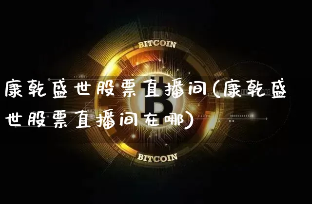 康乾盛世股票直播间(康乾盛世股票直播间在哪)_https://www.huakunhengjia.com_期货资讯_第1张