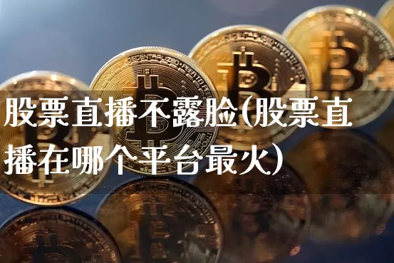 股票直播不露脸(股票直播在哪个平台最火)_https://www.huakunhengjia.com_财经资讯_第1张
