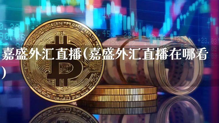 嘉盛外汇直播(嘉盛外汇直播在哪看)_https://www.huakunhengjia.com_期货资讯_第1张