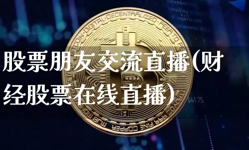 股票朋友交流直播(财经股票在线直播)_https://www.huakunhengjia.com_财经资讯_第1张