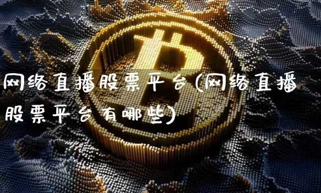 网络直播股票平台(网络直播股票平台有哪些)_https://www.huakunhengjia.com_期货资讯_第1张