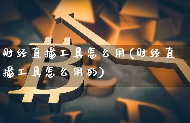 财经直播工具怎么用(财经直播工具怎么用的)_https://www.huakunhengjia.com_金融资讯_第1张