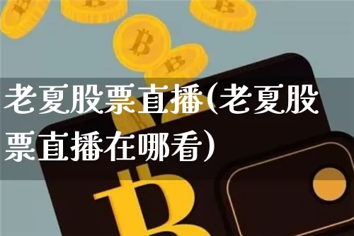 老夏股票直播(老夏股票直播在哪看)_https://www.huakunhengjia.com_期货资讯_第1张