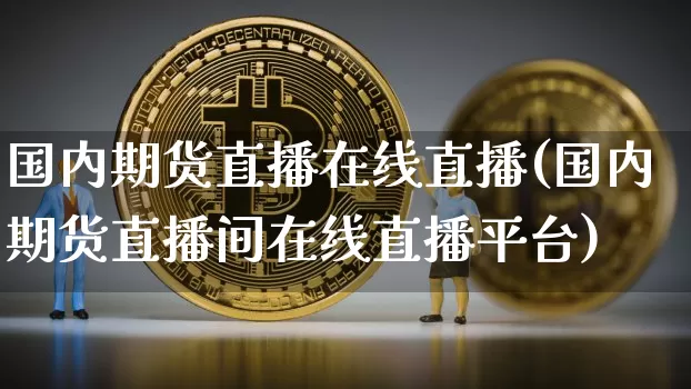 国内期货直播在线直播(国内期货直播间在线直播平台)_https://www.huakunhengjia.com_期货资讯_第1张