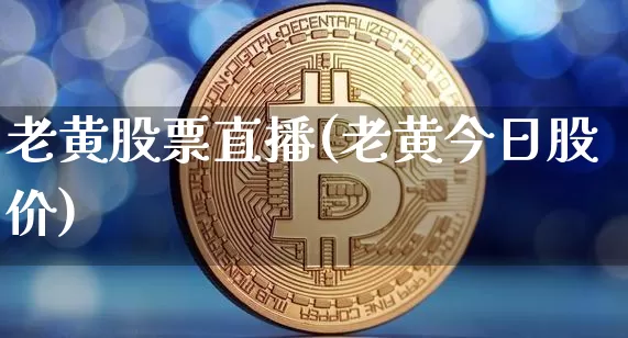 老黄股票直播(老黄今日股价)_https://www.huakunhengjia.com_金融资讯_第1张