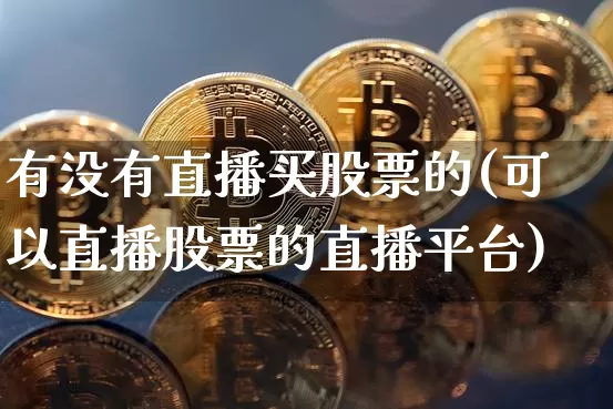 有没有直播买股票的(可以直播股票的直播平台)_https://www.huakunhengjia.com_股票资讯_第1张