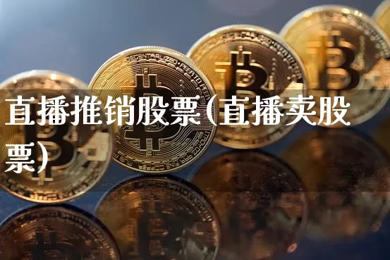 直播推销股票(直播卖股票)_https://www.huakunhengjia.com_期货资讯_第1张