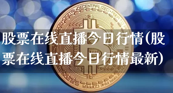 股票在线直播今日行情(股票在线直播今日行情最新)_https://www.huakunhengjia.com_期货资讯_第1张