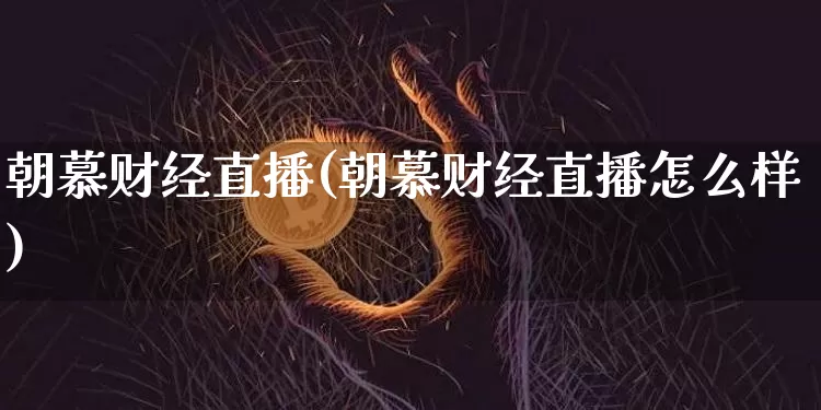朝慕财经直播(朝慕财经直播怎么样)_https://www.huakunhengjia.com_金融资讯_第1张