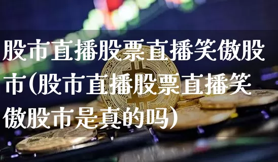 股市直播股票直播笑傲股市(股市直播股票直播笑傲股市是真的吗)_https://www.huakunhengjia.com_股票资讯_第1张