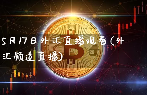 5月17日外汇直播观看(外汇频道直播)_https://www.huakunhengjia.com_期货资讯_第1张