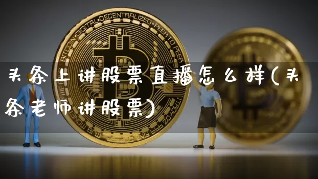 头条上讲股票直播怎么样(头条老师讲股票)_https://www.huakunhengjia.com_金融资讯_第1张