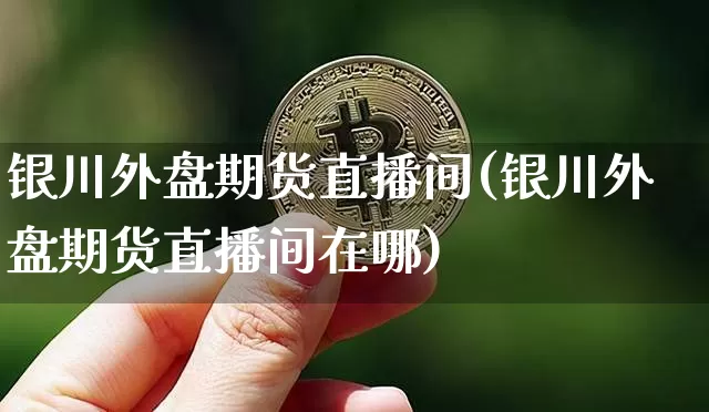 银川外盘期货直播间(银川外盘期货直播间在哪)_https://www.huakunhengjia.com_期货资讯_第1张