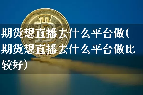 期货想直播去什么平台做(期货想直播去什么平台做比较好)_https://www.huakunhengjia.com_期货资讯_第1张
