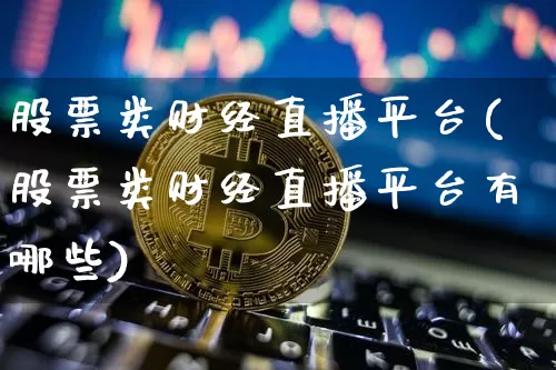 股票类财经直播平台(股票类财经直播平台有哪些)_https://www.huakunhengjia.com_财经资讯_第1张