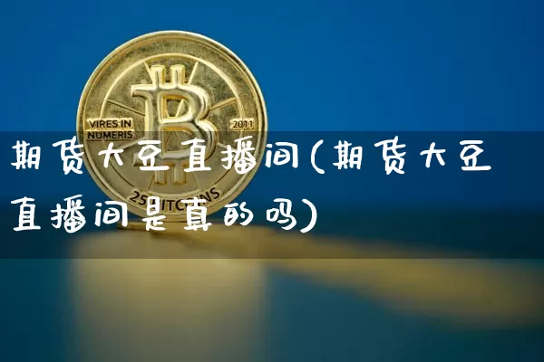 期货大豆直播间(期货大豆直播间是真的吗)_https://www.huakunhengjia.com_期货资讯_第1张