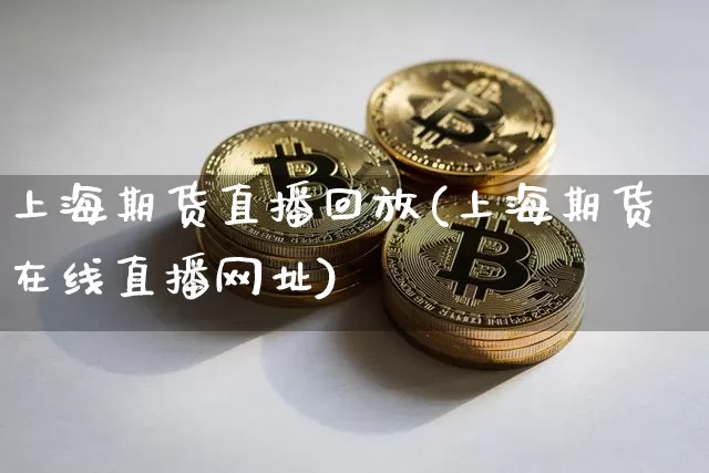 上海期货直播回放(上海期货在线直播网址)_https://www.huakunhengjia.com_期货资讯_第1张