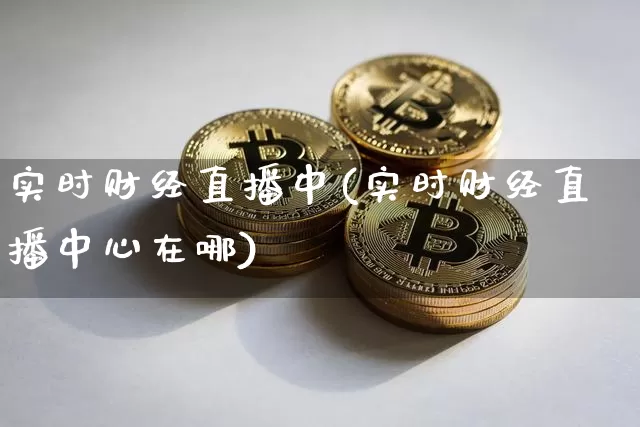 实时财经直播中(实时财经直播中心在哪)_https://www.huakunhengjia.com_股票资讯_第1张