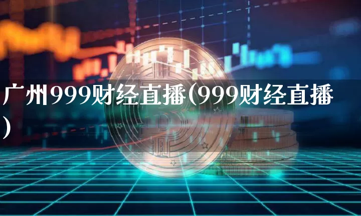 广州999财经直播(999财经直播)_https://www.huakunhengjia.com_期货资讯_第1张