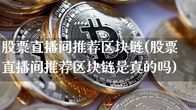 股票直播间推荐区块链(股票直播间推荐区块链是真的吗)_https://www.huakunhengjia.com_股票资讯_第1张