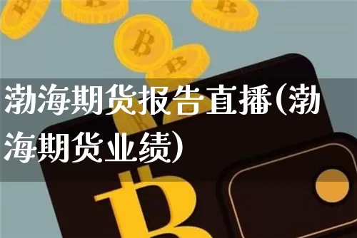 渤海期货报告直播(渤海期货业绩)_https://www.huakunhengjia.com_股票资讯_第1张