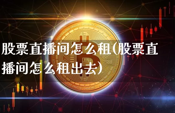 股票直播间怎么租(股票直播间怎么租出去)_https://www.huakunhengjia.com_金融资讯_第1张