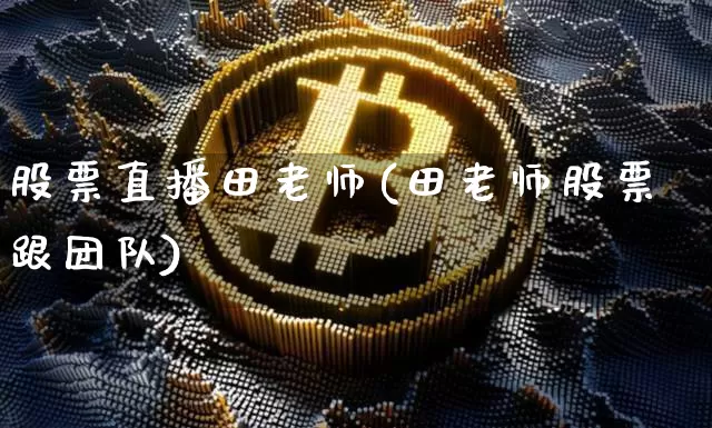 股票直播田老师(田老师股票跟团队)_https://www.huakunhengjia.com_财经资讯_第1张