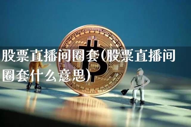 股票直播间圈套(股票直播间圈套什么意思)_https://www.huakunhengjia.com_股票资讯_第1张