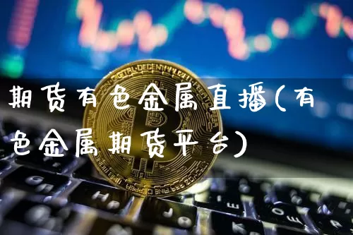 期货有色金属直播(有色金属期货平台)_https://www.huakunhengjia.com_财经资讯_第1张