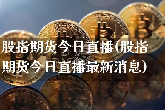 股指期货今日直播(股指期货今日直播最新消息)_https://www.huakunhengjia.com_股票资讯_第1张
