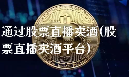 通过股票直播卖酒(股票直播卖酒平台)_https://www.huakunhengjia.com_金融资讯_第1张