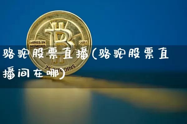 骆驼股票直播(骆驼股票直播间在哪)_https://www.huakunhengjia.com_财经资讯_第1张