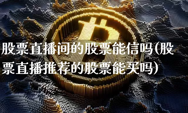 股票直播间的股票能信吗(股票直播推荐的股票能买吗)_https://www.huakunhengjia.com_财经资讯_第1张