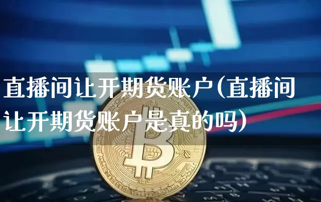 直播间让开期货账户(直播间让开期货账户是真的吗)_https://www.huakunhengjia.com_财经资讯_第1张