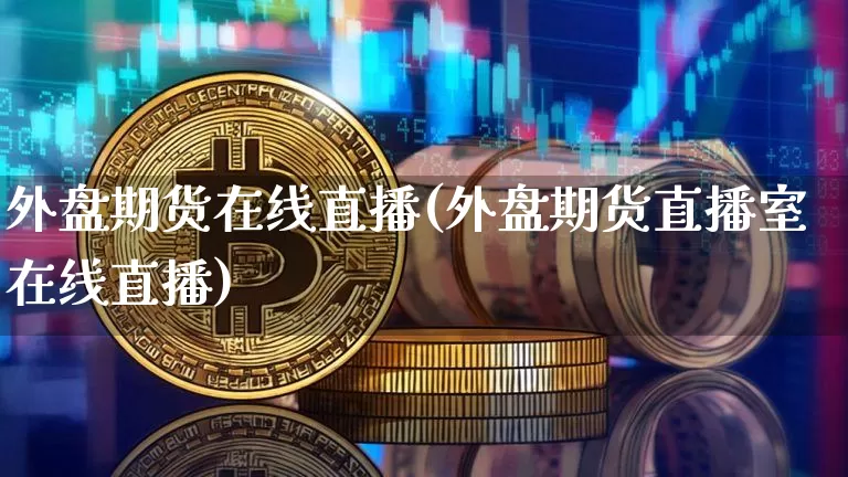 外盘期货在线直播(外盘期货直播室在线直播)_https://www.huakunhengjia.com_期货资讯_第1张