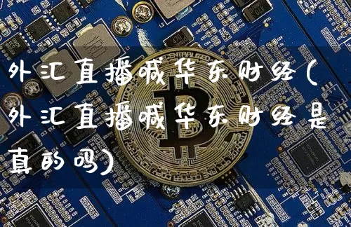 外汇直播喊华东财经(外汇直播喊华东财经是真的吗)_https://www.huakunhengjia.com_股票资讯_第1张