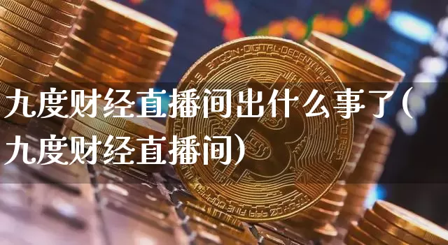 九度财经直播间出什么事了(九度财经直播间)_https://www.huakunhengjia.com_金融资讯_第1张