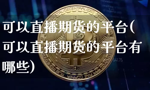 可以直播期货的平台(可以直播期货的平台有哪些)_https://www.huakunhengjia.com_财经资讯_第1张