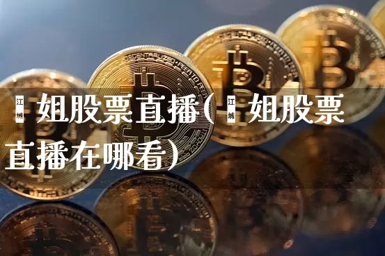 鑫姐股票直播(鑫姐股票直播在哪看)_https://www.huakunhengjia.com_期货资讯_第1张