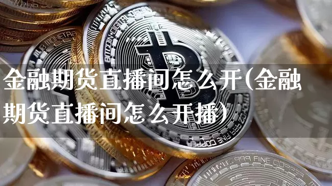 金融期货直播间怎么开(金融期货直播间怎么开播)_https://www.huakunhengjia.com_期货资讯_第1张