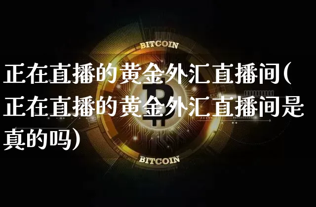 正在直播的黄金外汇直播间(正在直播的黄金外汇直播间是真的吗)_https://www.huakunhengjia.com_财经资讯_第1张