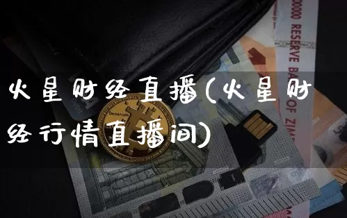 火星财经直播(火星财经行情直播间)_https://www.huakunhengjia.com_金融资讯_第1张
