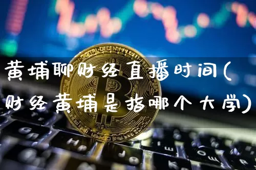 黄埔聊财经直播时间(财经黄埔是指哪个大学)_https://www.huakunhengjia.com_财经资讯_第1张