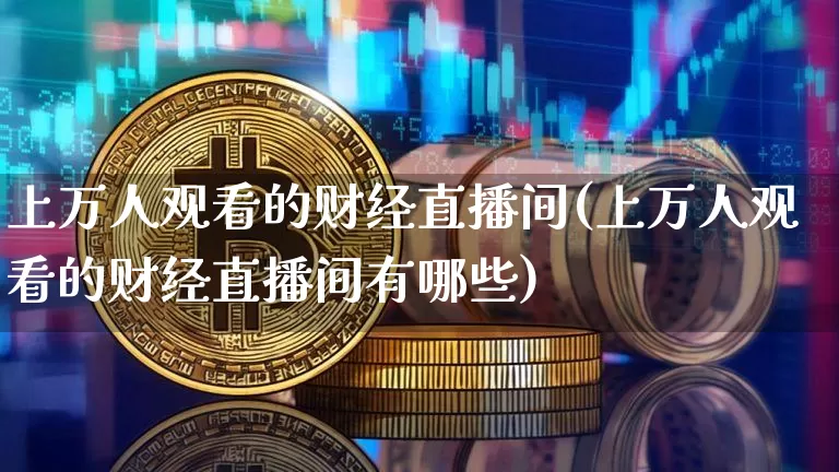 上万人观看的财经直播间(上万人观看的财经直播间有哪些)_https://www.huakunhengjia.com_股票资讯_第1张