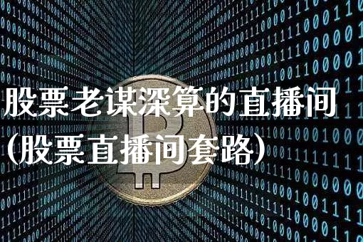 股票老谋深算的直播间(股票直播间套路)_https://www.huakunhengjia.com_金融资讯_第1张