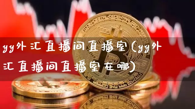yy外汇直播间直播室(yy外汇直播间直播室在哪)_https://www.huakunhengjia.com_股票资讯_第1张