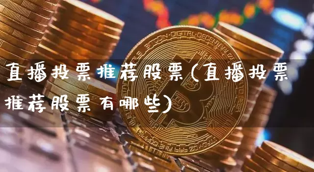 直播投票推荐股票(直播投票推荐股票有哪些)_https://www.huakunhengjia.com_期货资讯_第1张