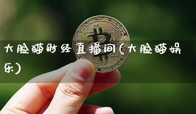 大脸猫财经直播间(大脸猫娱乐)_https://www.huakunhengjia.com_金融资讯_第1张